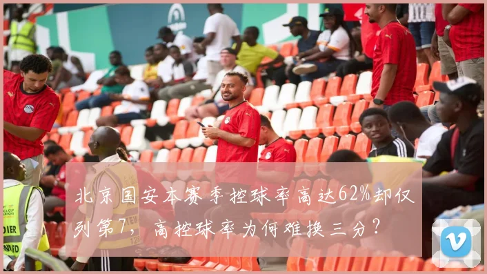 北京国安本赛季控球率高达62%却仅列第7，高控球率为何难换三分？