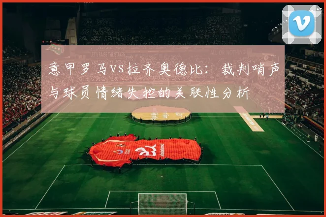 意甲罗马vs拉齐奥德比:裁判哨声与球员情绪失控的关联性分析