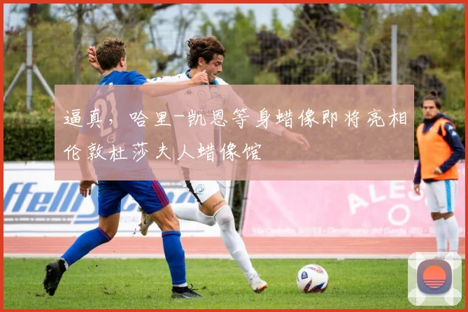 逼真，哈里-凯恩等身蜡像即将亮相伦敦杜莎夫人蜡像馆
