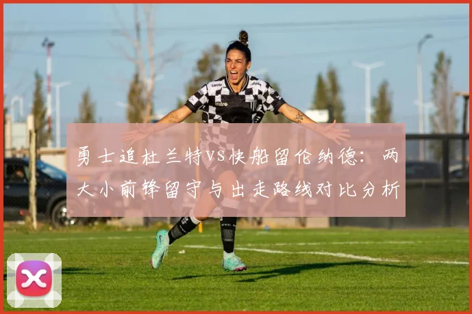 勇士追杜兰特vs快船留伦纳德：两大小前锋留守与出走路线对比分析