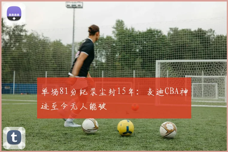 单场81分纪录尘封15年：麦迪CBA神迹至今无人能破