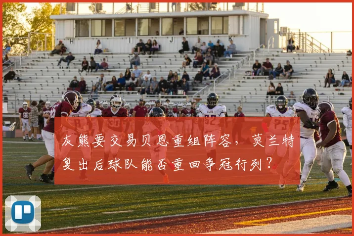 灰熊要交易贝恩重组阵容，莫兰特复出后球队能否重回争冠行列？